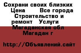 Сохрани своих близких.. › Цена ­ 1 - Все города Строительство и ремонт » Услуги   . Магаданская обл.,Магадан г.